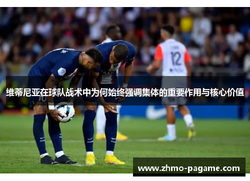 维蒂尼亚在球队战术中为何始终强调集体的重要作用与核心价值 维蒂尼亚在球队战术中为何始终强调集体的重要作用与核心价值