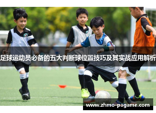 足球运动员必备的五大判断球位置技巧及其实战应用解析 足球运动员必备的五大判断球位置技巧及其实战应用解析
