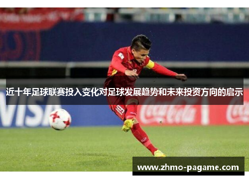 近十年足球联赛投入变化对足球发展趋势和未来投资方向的启示 近十年足球联赛投入变化对足球发展趋势和未来投资方向的启示