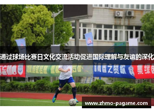 通过球场比赛日文化交流活动促进国际理解与友谊的深化