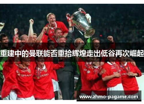 重建中的曼联能否重拾辉煌走出低谷再次崛起