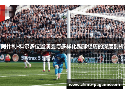 阿什利·科尔多位置演变与多样化踢球经历的深度剖析