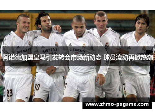 阿诺德加盟皇马引发转会市场新动态 球员流动再掀热潮 阿诺德加盟皇马引发转会市场新动态 球员流动再掀热潮
