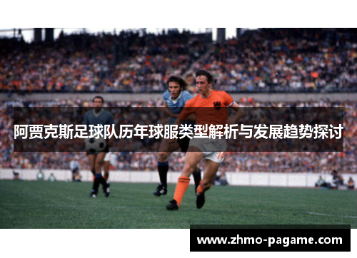 阿贾克斯足球队历年球服类型解析与发展趋势探讨 阿贾克斯足球队历年球服类型解析与发展趋势探讨