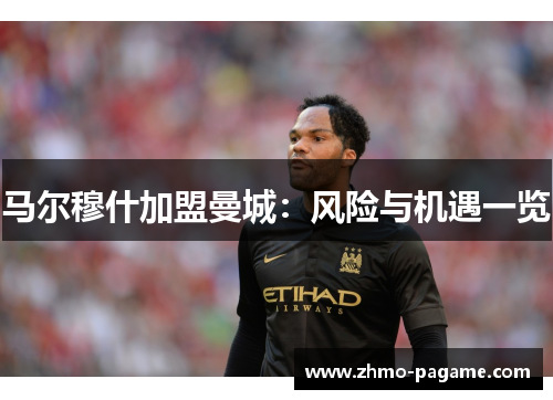 马尔穆什加盟曼城:风险与机遇一览 马尔穆什加盟曼城:风险与机遇一览