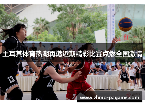 土耳其体育热潮再燃近期精彩比赛点燃全国激情