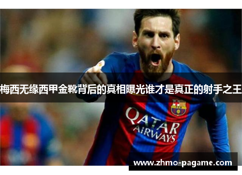 梅西无缘西甲金靴背后的真相曝光谁才是真正的射手之王