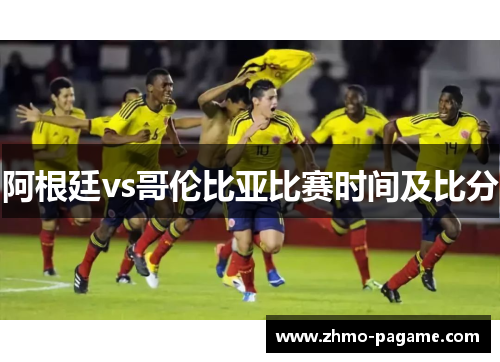 阿根廷vs哥伦比亚比赛时间及比分 阿根廷vs哥伦比亚比赛时间及比分