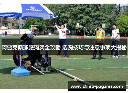 阿贾克斯球服购买全攻略 选购技巧与注意事项大揭秘