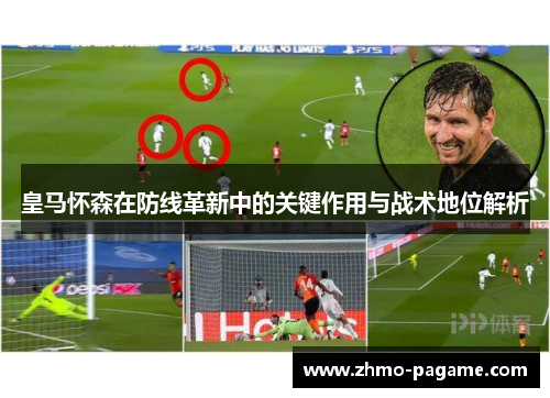 皇马怀森在防线革新中的关键作用与战术地位解析