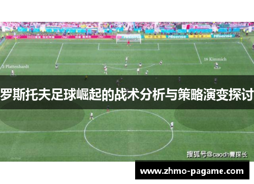 罗斯托夫足球崛起的战术分析与策略演变探讨 罗斯托夫足球崛起的战术分析与策略演变探讨