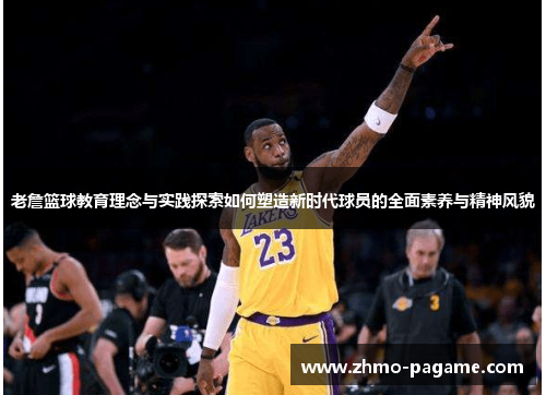 老詹篮球教育理念与实践探索如何塑造新时代球员的全面素养与精神风貌