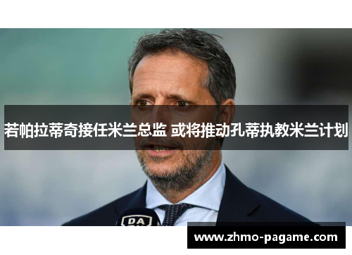 若帕拉蒂奇接任米兰总监 或将推动孔蒂执教米兰计划