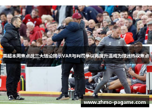 英超本周焦点战三大结论揭示VAR与判罚争议再度升温成为球迷热议焦点 英超本周焦点战三大结论揭示VAR与判罚争议再度升温成为球迷热议焦点