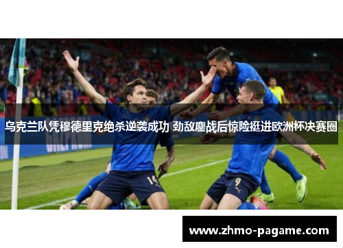 乌克兰队凭穆德里克绝杀逆袭成功 劲敌鏖战后惊险挺进欧洲杯决赛圈