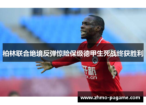 柏林联合绝境反弹惊险保级德甲生死战终获胜利