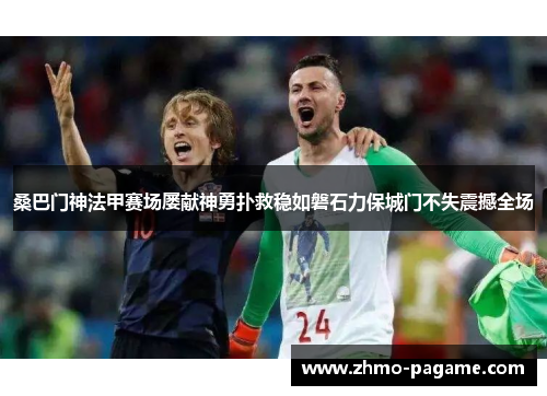 桑巴门神法甲赛场屡献神勇扑救稳如磐石力保城门不失震撼全场
