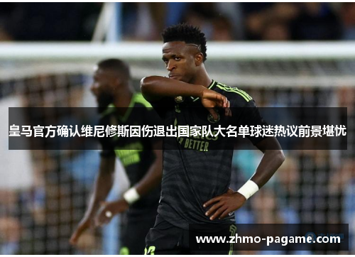 皇马官方确认维尼修斯因伤退出国家队大名单球迷热议前景堪忧