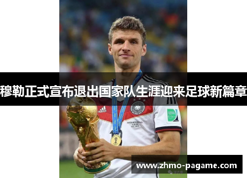 穆勒正式宣布退出国家队生涯迎来足球新篇章 穆勒正式宣布退出国家队生涯迎来足球新篇章