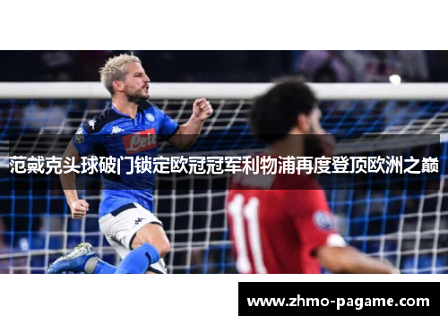 范戴克头球破门锁定欧冠冠军利物浦再度登顶欧洲之巅 范戴克头球破门锁定欧冠冠军利物浦再度登顶欧洲之巅