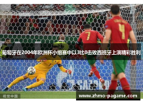 葡萄牙在2004年欧洲杯小组赛中以3比0击败西班牙上演精彩胜利