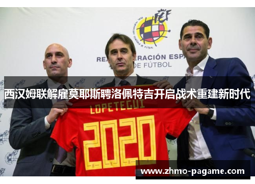西汉姆联解雇莫耶斯聘洛佩特吉开启战术重建新时代 西汉姆联解雇莫耶斯聘洛佩特吉开启战术重建新时代
