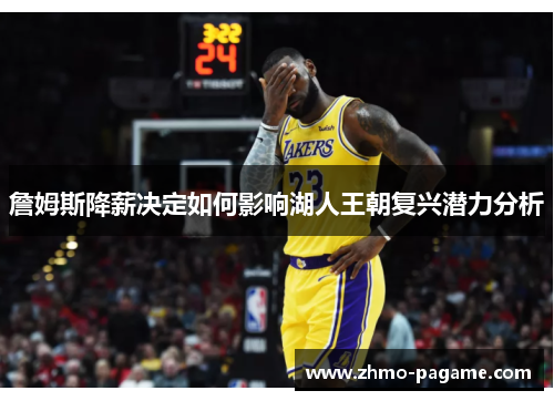 詹姆斯降薪决定如何影响湖人王朝复兴潜力分析