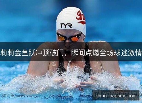 莉莉金鱼跃冲顶破门，瞬间点燃全场球迷激情